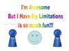 Education by Entertainment, Daytona Beach — All of us are have tremendous potential.   We have more abilities than we realize.  All of us also have some real limitations… more than we realize.  This booklet provides an overview of the I'm Awesome, But I Do Have My Limitations program.  The program is designed to: 1)Recognize participants for their abilities and accomplishments, 2)Equip them with some tools to  stay safe and achieve their potential, 3)Illustrate they are not alone in their  limitations.

I'm Awesome is designed to serve as a source of encouragement to participants as they proceed through school and continue on the journey of lifelong learning and begin their career planning.  Participants will learn a great deal and have fun!!!